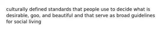 culturally defined standards that people use to decide what is desirable, goo, and beautiful and that serve as broad guidelines for social living
