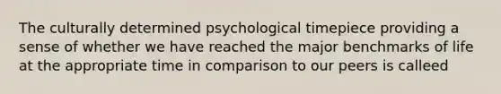 The culturally determined psychological timepiece providing a sense of whether we have reached the major benchmarks of life at the appropriate time in comparison to our peers is calleed