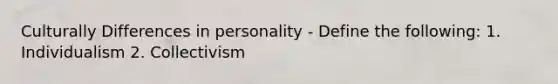 Culturally Differences in personality - Define the following: 1. Individualism 2. Collectivism