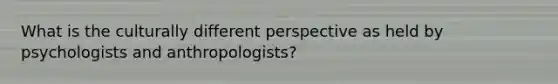 What is the culturally different perspective as held by psychologists and anthropologists?