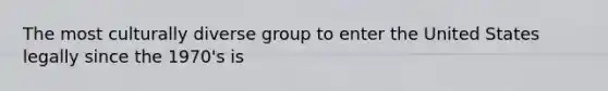 The most culturally diverse group to enter the United States legally since the 1970's is