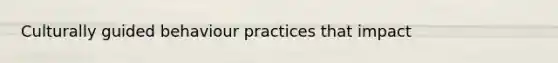 Culturally guided behaviour practices that impact