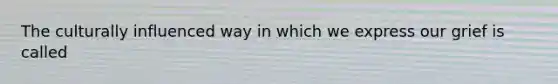 The culturally influenced way in which we express our grief is called