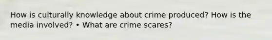 How is culturally knowledge about crime produced? How is the media involved? • What are crime scares?