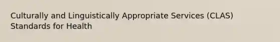 Culturally and Linguistically Appropriate Services (CLAS) Standards for Health