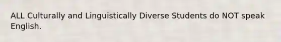 ALL Culturally and Linguistically Diverse Students do NOT speak English.