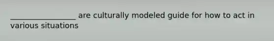 _________________ are culturally modeled guide for how to act in various situations