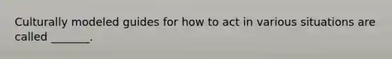 Culturally modeled guides for how to act in various situations are called _______.