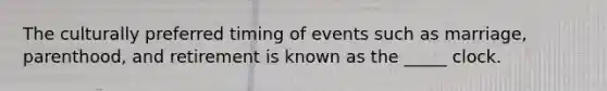 The culturally preferred timing of events such as marriage, parenthood, and retirement is known as the _____ clock.
