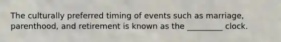 The culturally preferred timing of events such as marriage, parenthood, and retirement is known as the _________ clock.