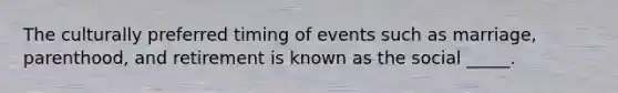 The culturally preferred timing of events such as marriage, parenthood, and retirement is known as the social _____.