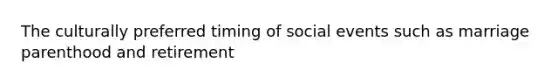 The culturally preferred timing of social events such as marriage parenthood and retirement