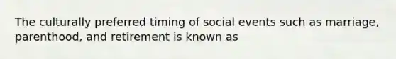 The culturally preferred timing of social events such as marriage, parenthood, and retirement is known as