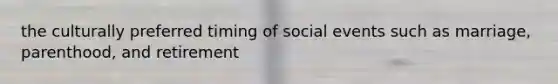 the culturally preferred timing of social events such as marriage, parenthood, and retirement