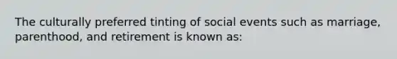 The culturally preferred tinting of social events such as marriage, parenthood, and retirement is known as: