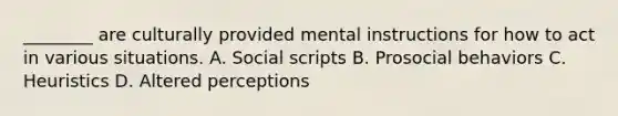 ________ are culturally provided mental instructions for how to act in various situations. A. Social scripts B. Prosocial behaviors C. Heuristics D. Altered perceptions