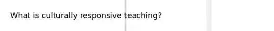 What is culturally responsive teaching?