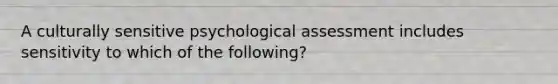 A culturally sensitive psychological assessment includes sensitivity to which of the following?