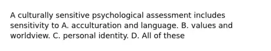 A culturally sensitive psychological assessment includes sensitivity to A. acculturation and language. B. values and worldview. C. personal identity. D. All of these ​