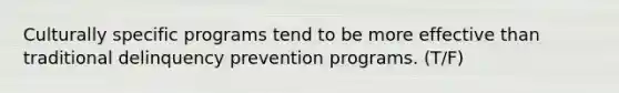 Culturally specific programs tend to be more effective than traditional delinquency prevention programs. (T/F)