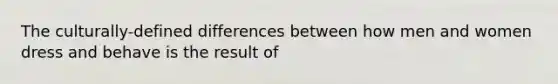 The culturally-defined differences between how men and women dress and behave is the result of