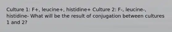 Culture 1: F+, leucine+, histidine+ Culture 2: F-, leucine-, histidine- What will be the result of conjugation between cultures 1 and 2?