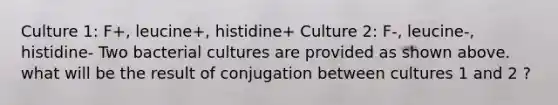 Culture 1: F+, leucine+, histidine+ Culture 2: F-, leucine-, histidine- Two bacterial cultures are provided as shown above. what will be the result of conjugation between cultures 1 and 2 ?