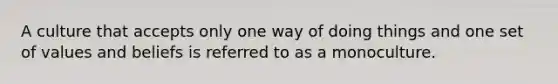 A culture that accepts only one way of doing things and one set of values and beliefs is referred to as a monoculture.