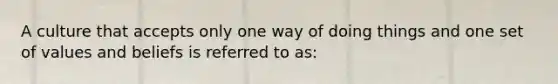 A culture that accepts only one way of doing things and one set of values and beliefs is referred to as: