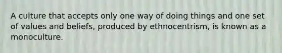 A culture that accepts only one way of doing things and one set of values and beliefs, produced by ethnocentrism, is known as a monoculture.