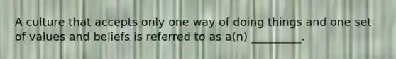 A culture that accepts only one way of doing things and one set of values and beliefs is referred to as a(n) _________.