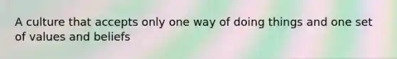 A culture that accepts only one way of doing things and one set of values and beliefs