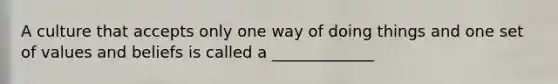 A culture that accepts only one way of doing things and one set of values and beliefs is called a _____________