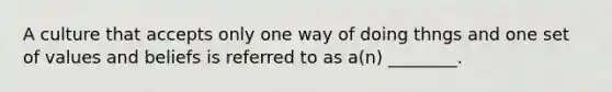 A culture that accepts only one way of doing thngs and one set of values and beliefs is referred to as a(n) ________.