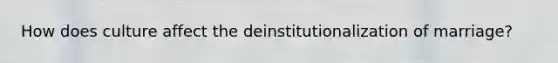 How does culture affect the deinstitutionalization of marriage?