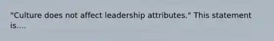 "Culture does not affect leadership attributes." This statement is....