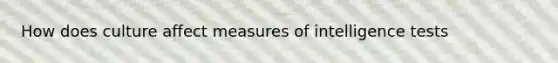 How does culture affect measures of intelligence tests