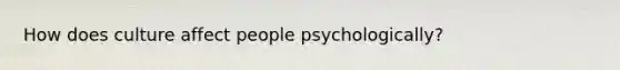 How does culture affect people psychologically?