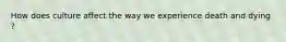 How does culture affect the way we experience death and dying ?