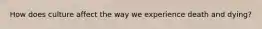 How does culture affect the way we experience death and dying?