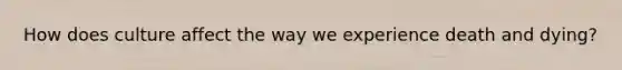 How does culture affect the way we experience death and dying?