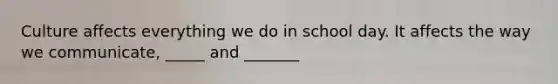 Culture affects everything we do in school day. It affects the way we communicate, _____ and _______