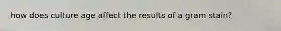 how does culture age affect the results of a gram stain?