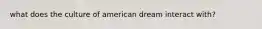 what does the culture of american dream interact with?