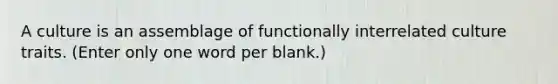 A culture is an assemblage of functionally interrelated culture traits. (Enter only one word per blank.)