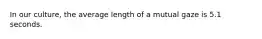 In our culture, the average length of a mutual gaze is 5.1 seconds.