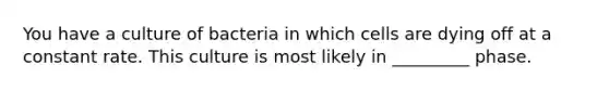 You have a culture of bacteria in which cells are dying off at a constant rate. This culture is most likely in _________ phase.