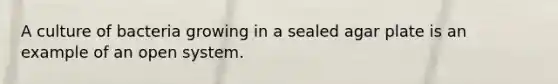 A culture of bacteria growing in a sealed agar plate is an example of an open system.