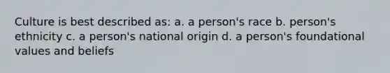 Culture is best described as: a. a person's race b. person's ethnicity c. a person's national origin d. a person's foundational values and beliefs