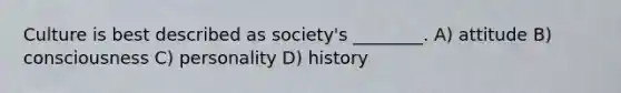 Culture is best described as society's ________. A) attitude B) consciousness C) personality D) history